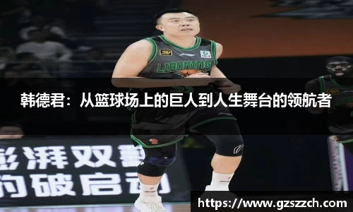韩德君：从篮球场上的巨人到人生舞台的领航者