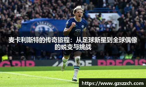 麦卡利斯特的传奇旅程：从足球新星到全球偶像的蜕变与挑战