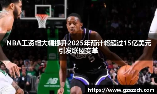 NBA工资帽大幅提升2025年预计将超过15亿美元引发联盟变革