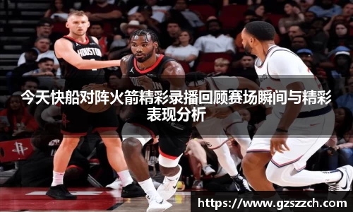 今天快船对阵火箭精彩录播回顾赛场瞬间与精彩表现分析