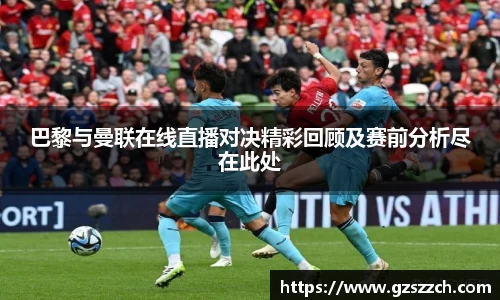巴黎与曼联在线直播对决精彩回顾及赛前分析尽在此处